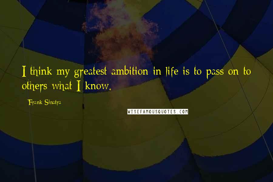 Frank Sinatra Quotes: I think my greatest ambition in life is to pass on to others what I know.