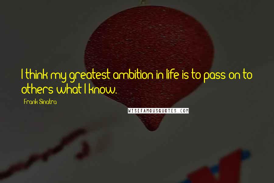 Frank Sinatra Quotes: I think my greatest ambition in life is to pass on to others what I know.