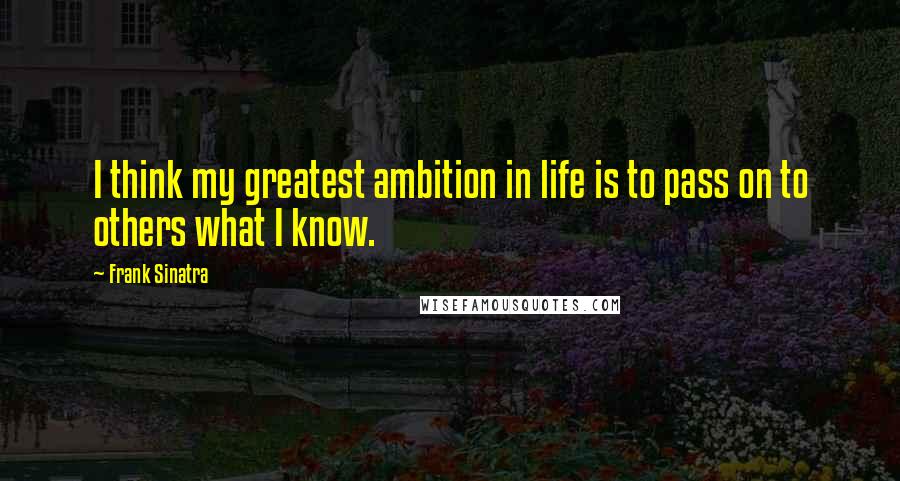 Frank Sinatra Quotes: I think my greatest ambition in life is to pass on to others what I know.