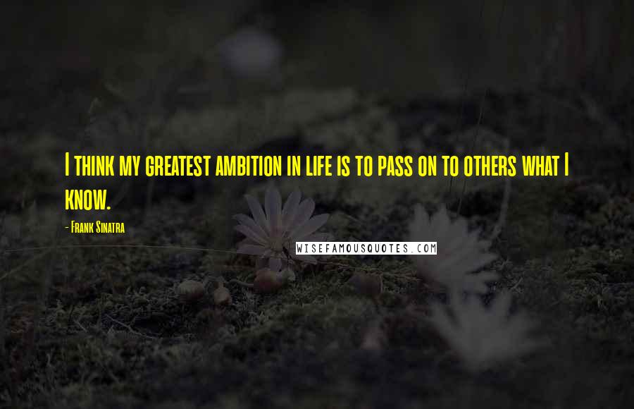 Frank Sinatra Quotes: I think my greatest ambition in life is to pass on to others what I know.