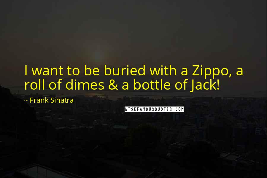 Frank Sinatra Quotes: I want to be buried with a Zippo, a roll of dimes & a bottle of Jack!