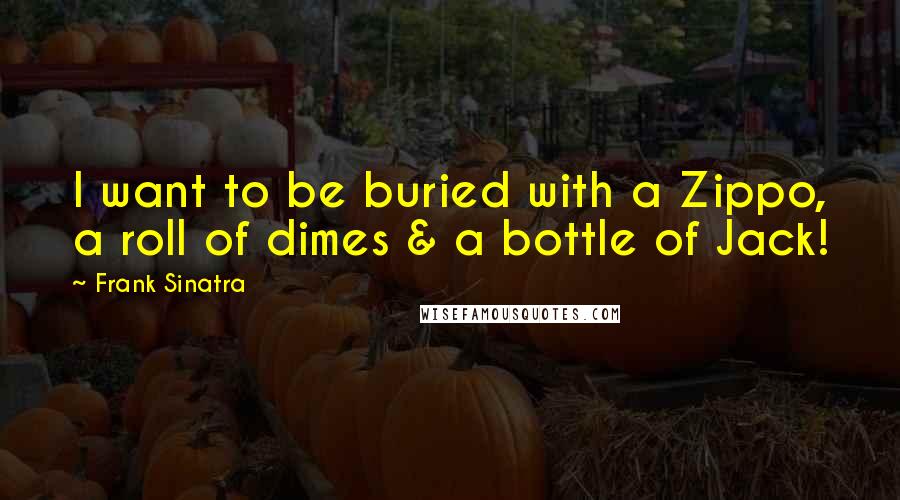 Frank Sinatra Quotes: I want to be buried with a Zippo, a roll of dimes & a bottle of Jack!