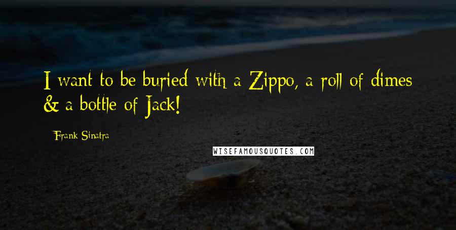 Frank Sinatra Quotes: I want to be buried with a Zippo, a roll of dimes & a bottle of Jack!