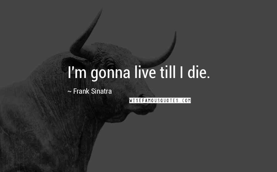 Frank Sinatra Quotes: I'm gonna live till I die.