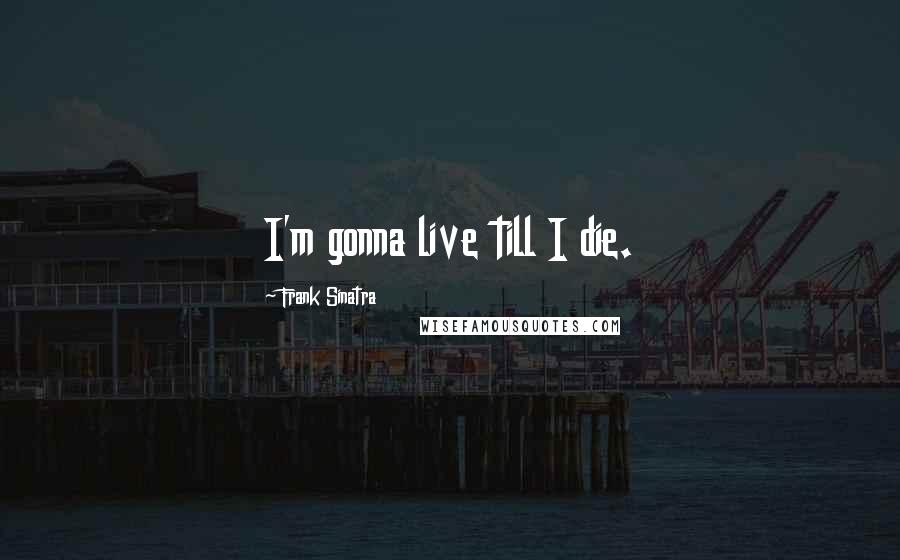 Frank Sinatra Quotes: I'm gonna live till I die.