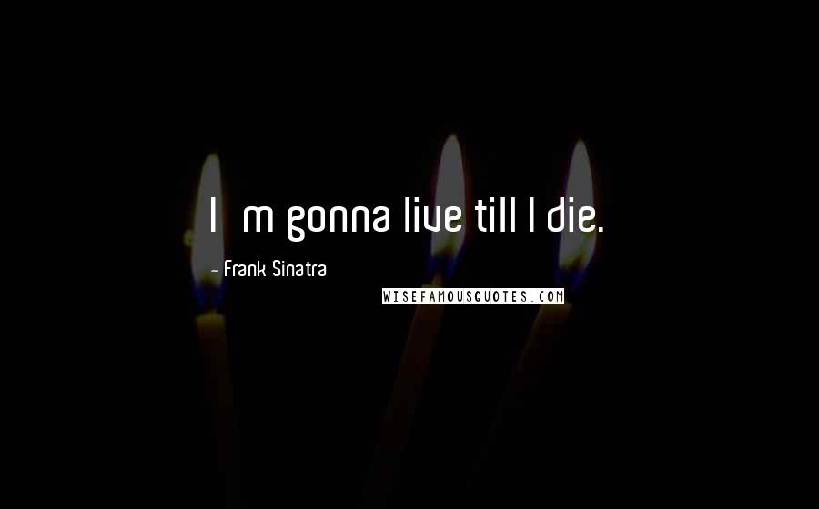 Frank Sinatra Quotes: I'm gonna live till I die.