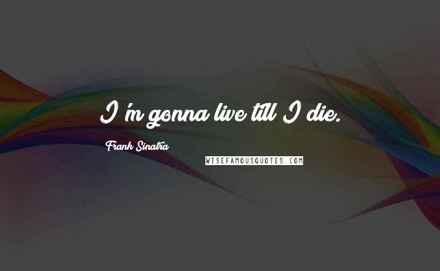 Frank Sinatra Quotes: I'm gonna live till I die.