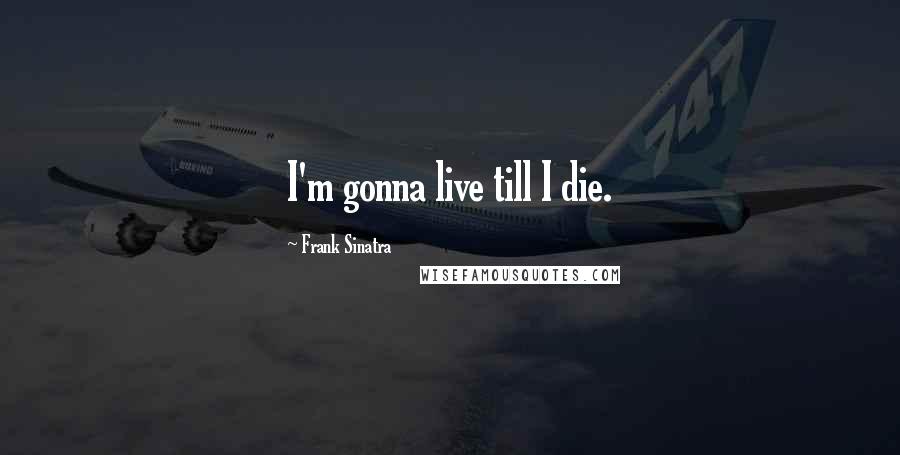 Frank Sinatra Quotes: I'm gonna live till I die.