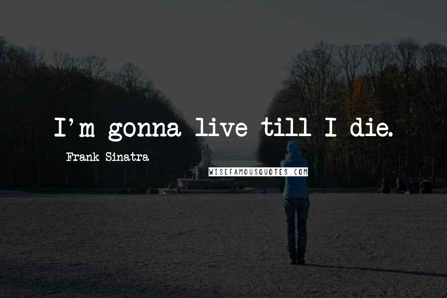 Frank Sinatra Quotes: I'm gonna live till I die.