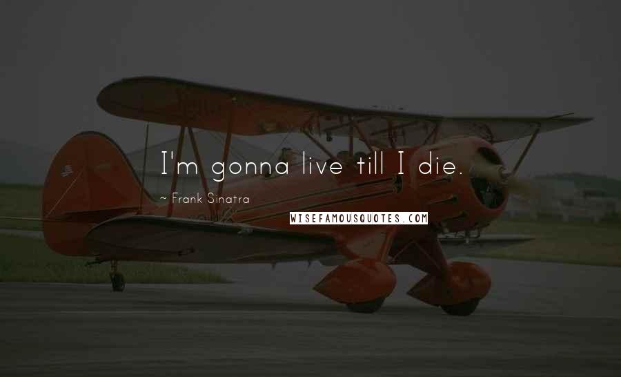 Frank Sinatra Quotes: I'm gonna live till I die.