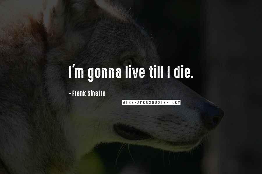 Frank Sinatra Quotes: I'm gonna live till I die.