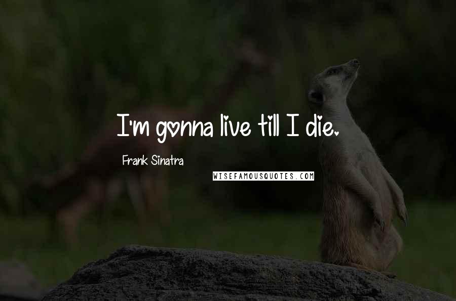 Frank Sinatra Quotes: I'm gonna live till I die.