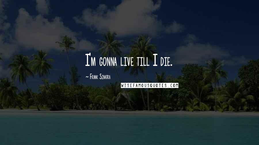 Frank Sinatra Quotes: I'm gonna live till I die.