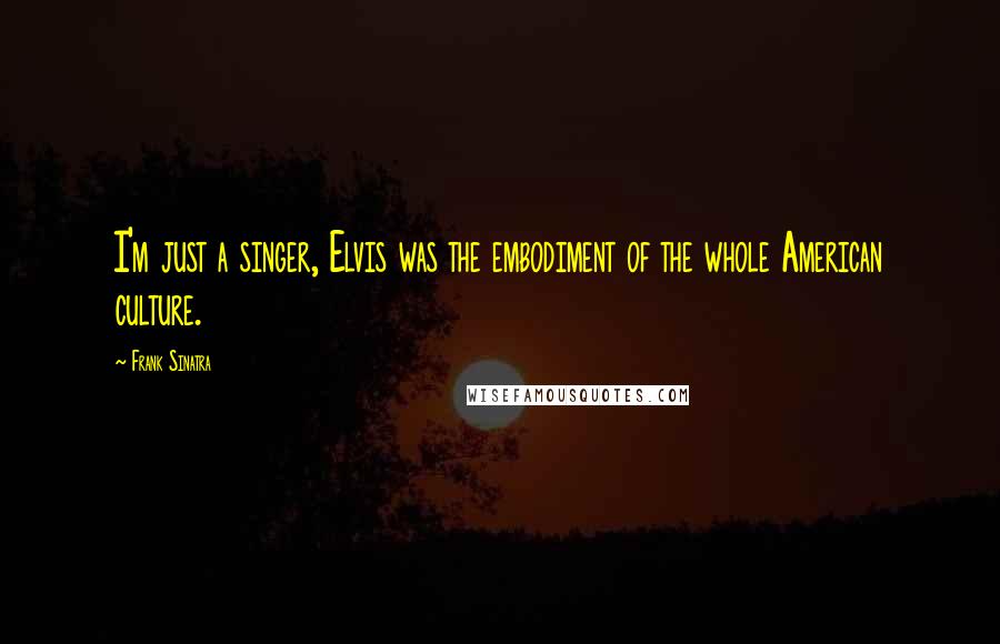 Frank Sinatra Quotes: I'm just a singer, Elvis was the embodiment of the whole American culture.