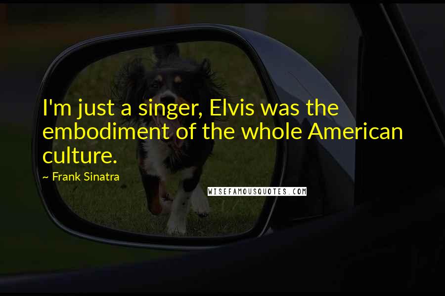 Frank Sinatra Quotes: I'm just a singer, Elvis was the embodiment of the whole American culture.