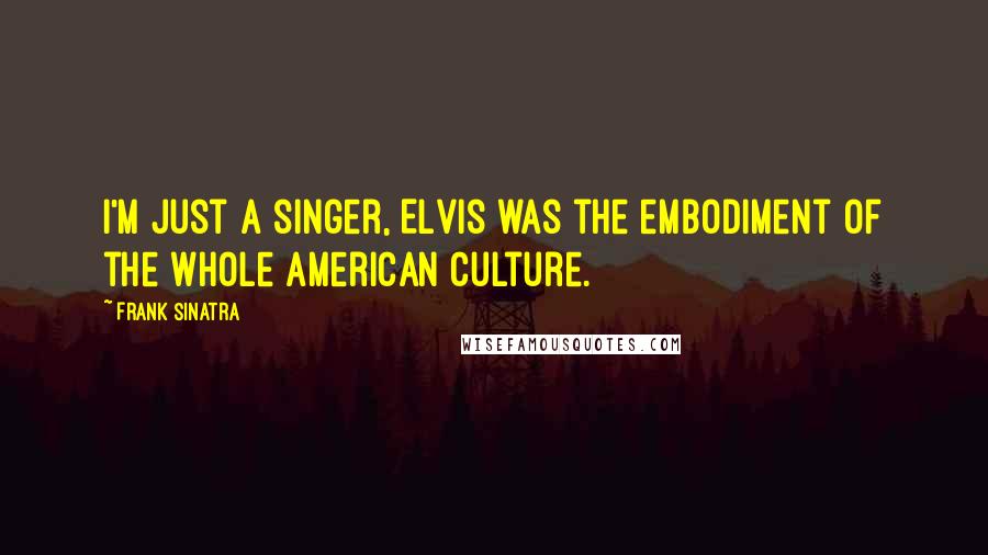 Frank Sinatra Quotes: I'm just a singer, Elvis was the embodiment of the whole American culture.