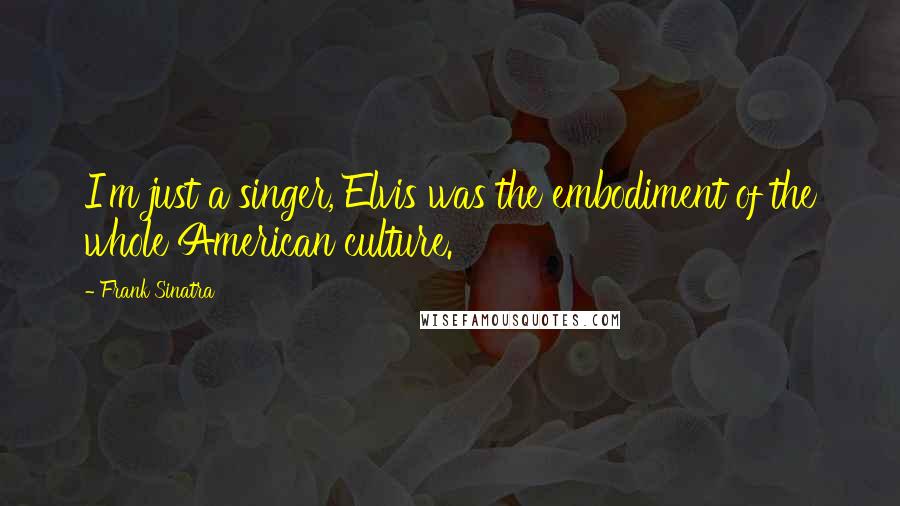 Frank Sinatra Quotes: I'm just a singer, Elvis was the embodiment of the whole American culture.