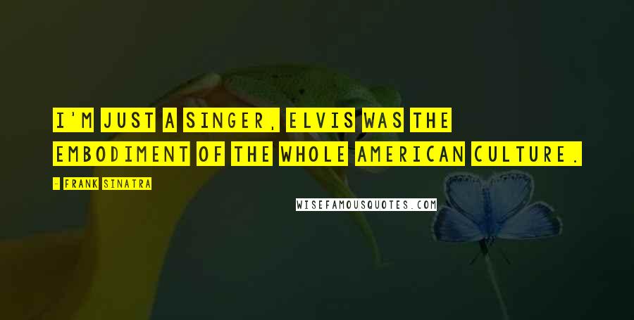 Frank Sinatra Quotes: I'm just a singer, Elvis was the embodiment of the whole American culture.