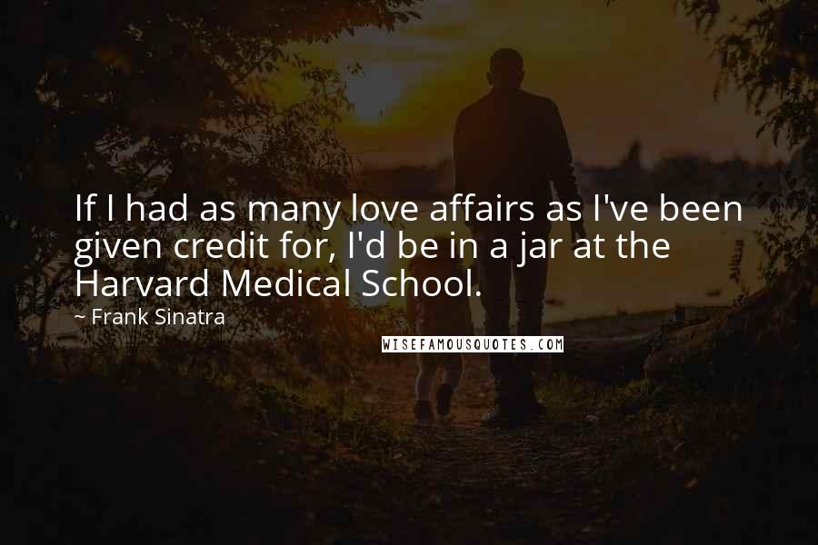 Frank Sinatra Quotes: If I had as many love affairs as I've been given credit for, I'd be in a jar at the Harvard Medical School.