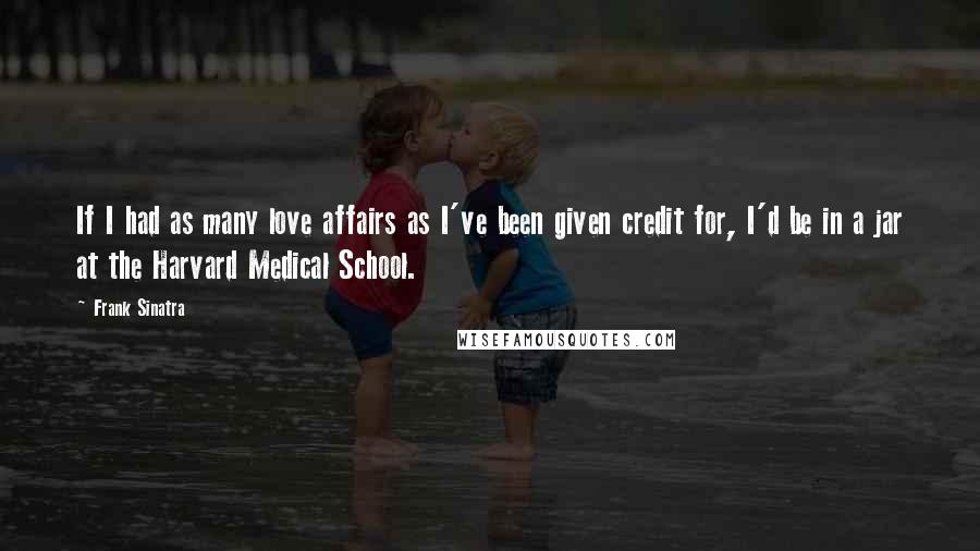 Frank Sinatra Quotes: If I had as many love affairs as I've been given credit for, I'd be in a jar at the Harvard Medical School.