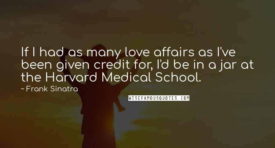 Frank Sinatra Quotes: If I had as many love affairs as I've been given credit for, I'd be in a jar at the Harvard Medical School.