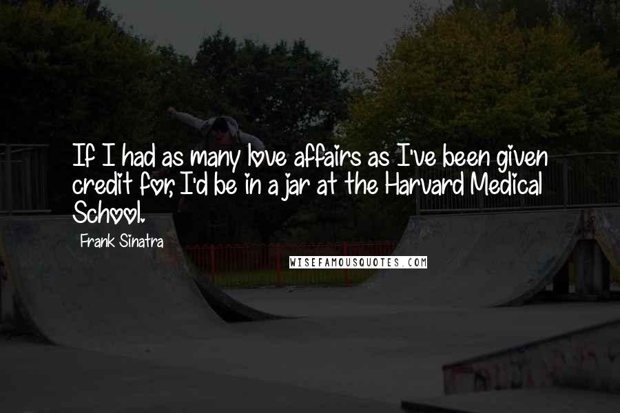 Frank Sinatra Quotes: If I had as many love affairs as I've been given credit for, I'd be in a jar at the Harvard Medical School.