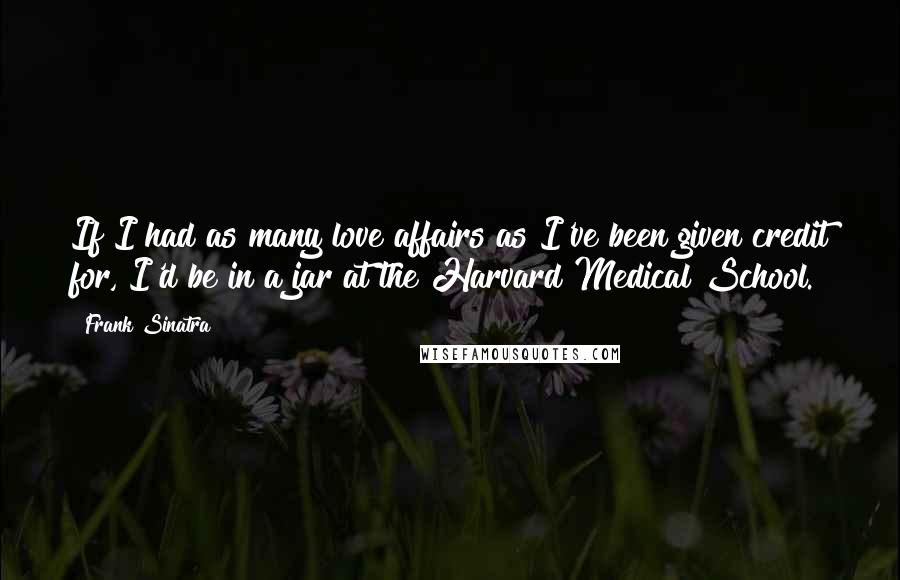 Frank Sinatra Quotes: If I had as many love affairs as I've been given credit for, I'd be in a jar at the Harvard Medical School.