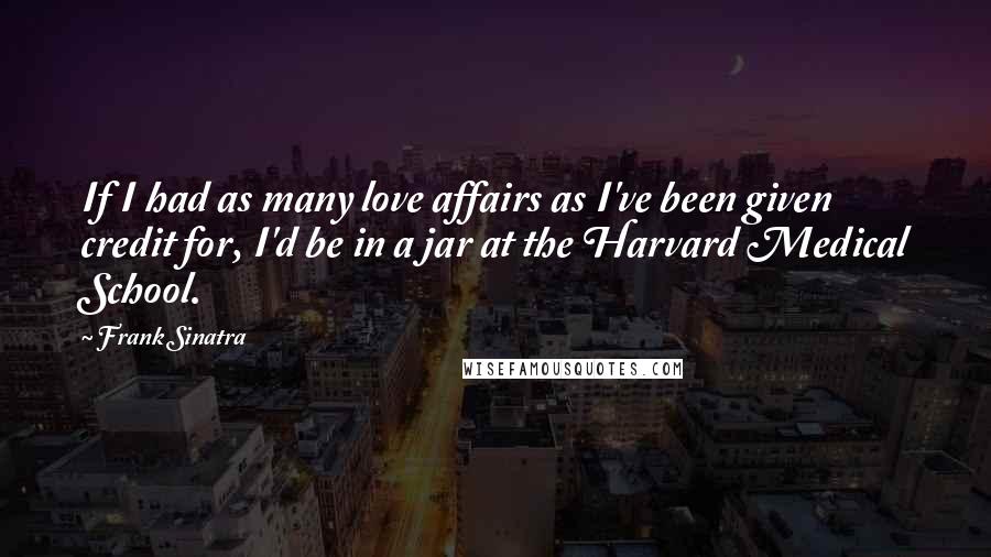 Frank Sinatra Quotes: If I had as many love affairs as I've been given credit for, I'd be in a jar at the Harvard Medical School.