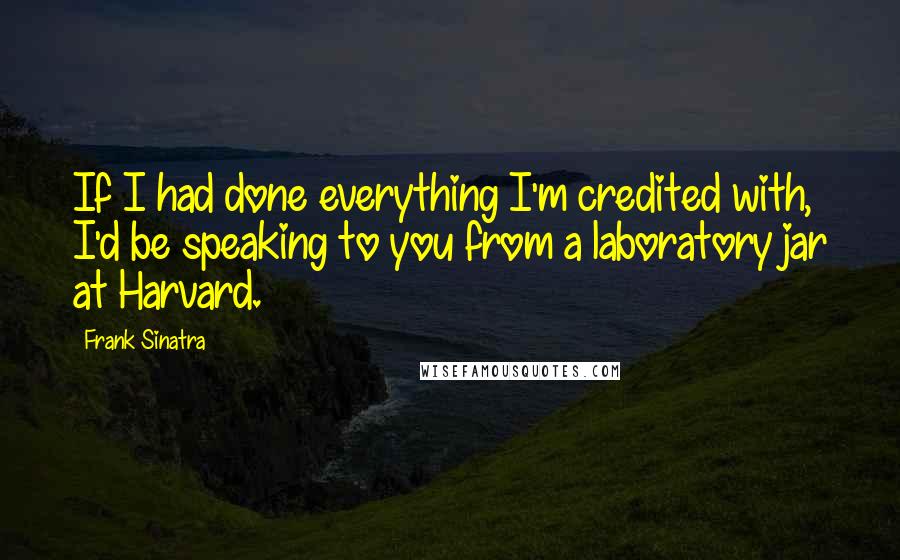 Frank Sinatra Quotes: If I had done everything I'm credited with, I'd be speaking to you from a laboratory jar at Harvard.