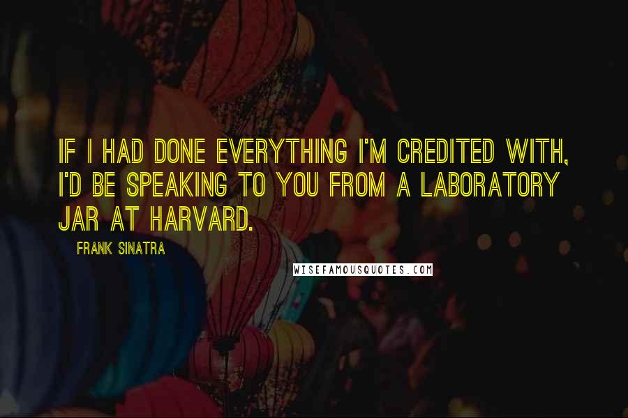 Frank Sinatra Quotes: If I had done everything I'm credited with, I'd be speaking to you from a laboratory jar at Harvard.