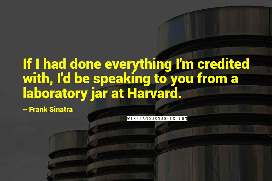 Frank Sinatra Quotes: If I had done everything I'm credited with, I'd be speaking to you from a laboratory jar at Harvard.