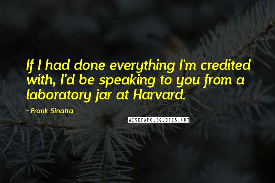 Frank Sinatra Quotes: If I had done everything I'm credited with, I'd be speaking to you from a laboratory jar at Harvard.