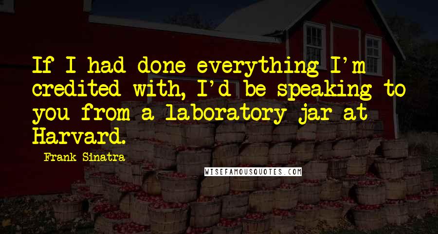 Frank Sinatra Quotes: If I had done everything I'm credited with, I'd be speaking to you from a laboratory jar at Harvard.