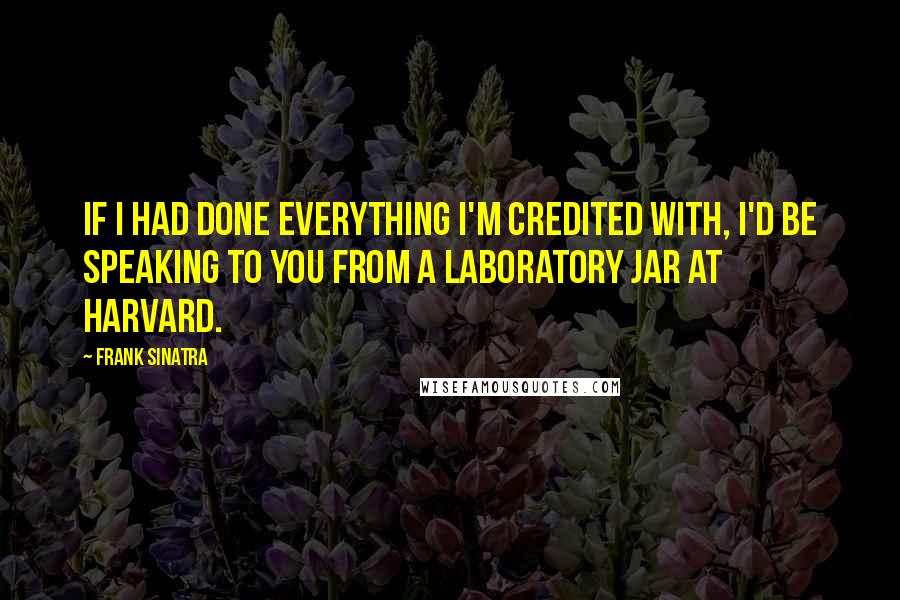 Frank Sinatra Quotes: If I had done everything I'm credited with, I'd be speaking to you from a laboratory jar at Harvard.