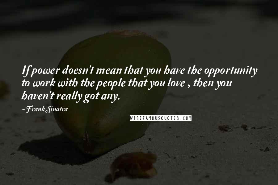 Frank Sinatra Quotes: If power doesn't mean that you have the opportunity to work with the people that you love , then you haven't really got any.