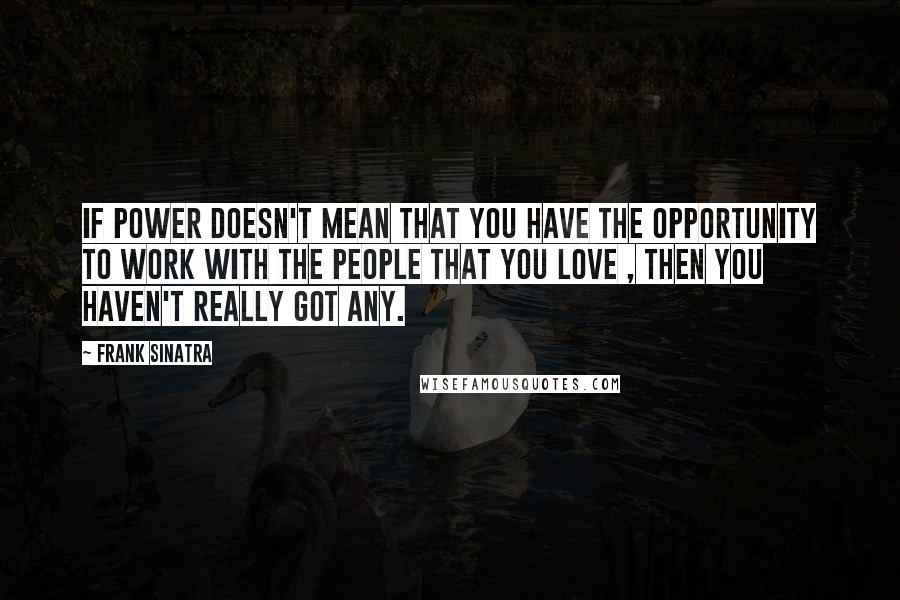 Frank Sinatra Quotes: If power doesn't mean that you have the opportunity to work with the people that you love , then you haven't really got any.