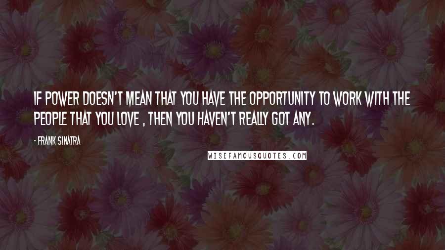 Frank Sinatra Quotes: If power doesn't mean that you have the opportunity to work with the people that you love , then you haven't really got any.