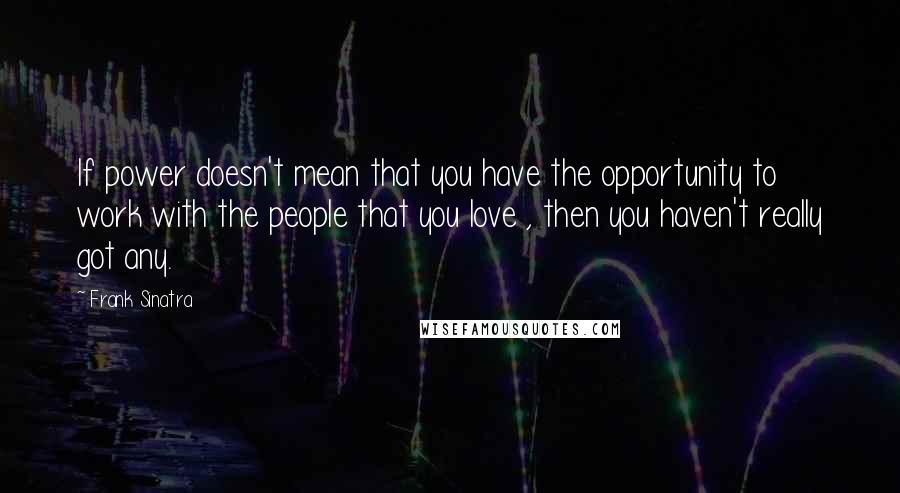 Frank Sinatra Quotes: If power doesn't mean that you have the opportunity to work with the people that you love , then you haven't really got any.