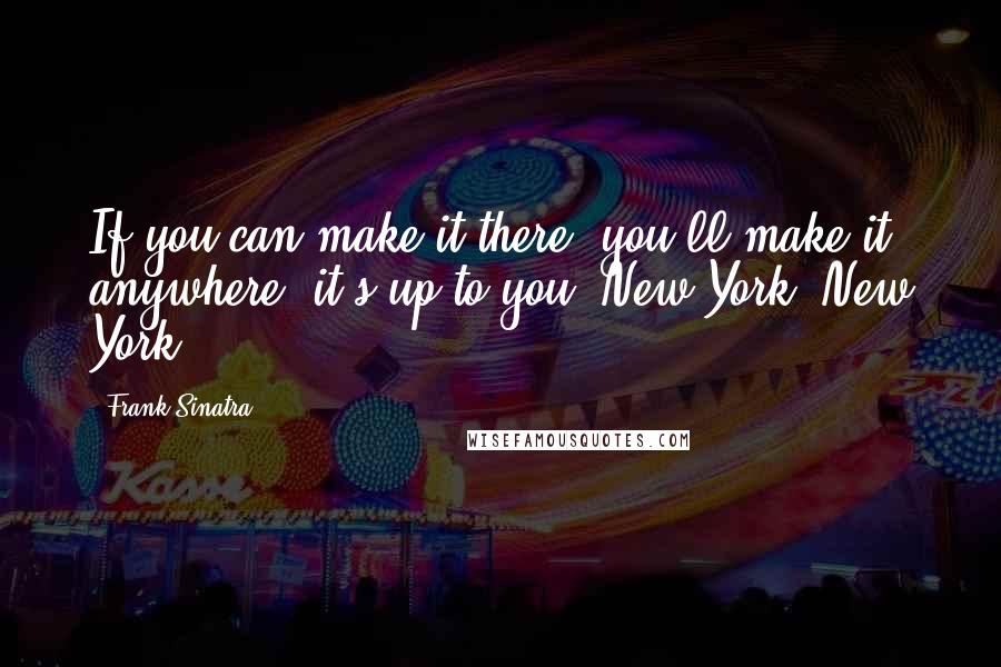 Frank Sinatra Quotes: If you can make it there, you'll make it anywhere; it's up to you, New York, New York.