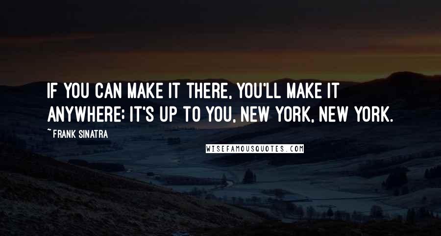 Frank Sinatra Quotes: If you can make it there, you'll make it anywhere; it's up to you, New York, New York.