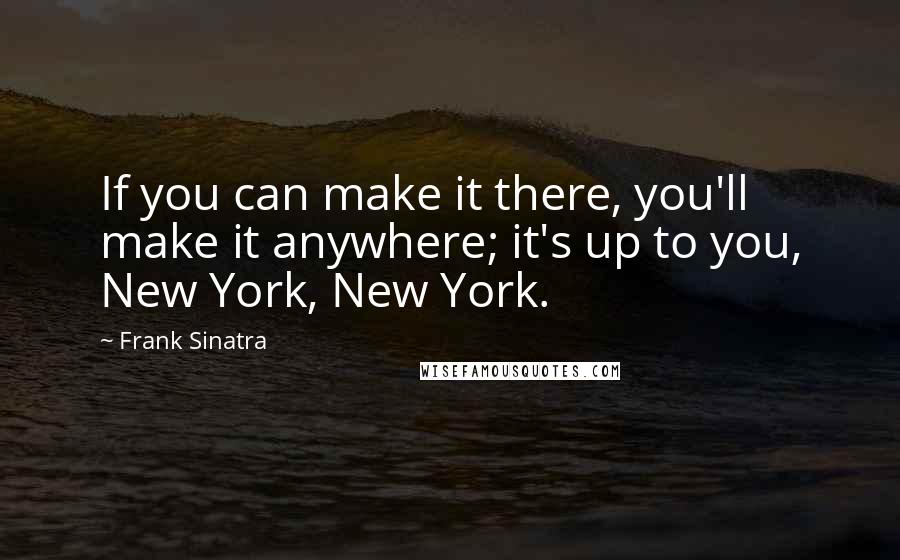 Frank Sinatra Quotes: If you can make it there, you'll make it anywhere; it's up to you, New York, New York.