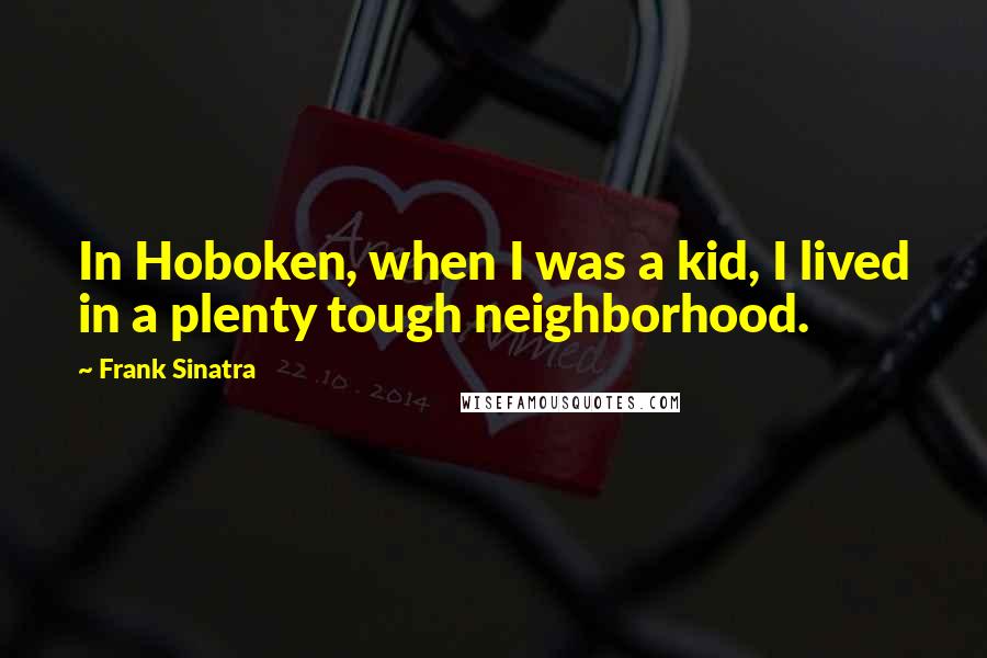 Frank Sinatra Quotes: In Hoboken, when I was a kid, I lived in a plenty tough neighborhood.