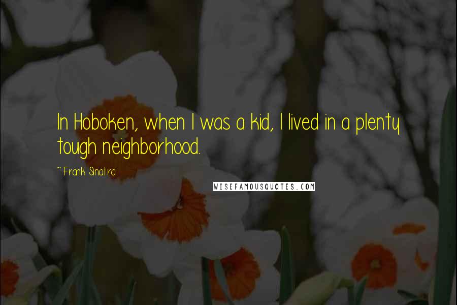 Frank Sinatra Quotes: In Hoboken, when I was a kid, I lived in a plenty tough neighborhood.
