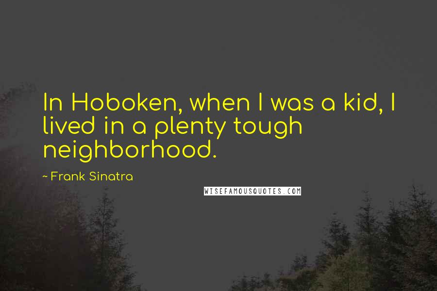 Frank Sinatra Quotes: In Hoboken, when I was a kid, I lived in a plenty tough neighborhood.