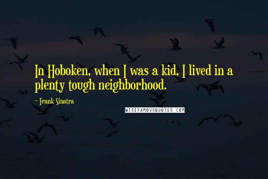 Frank Sinatra Quotes: In Hoboken, when I was a kid, I lived in a plenty tough neighborhood.