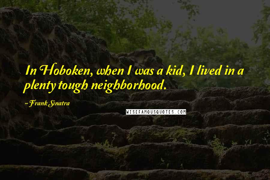 Frank Sinatra Quotes: In Hoboken, when I was a kid, I lived in a plenty tough neighborhood.