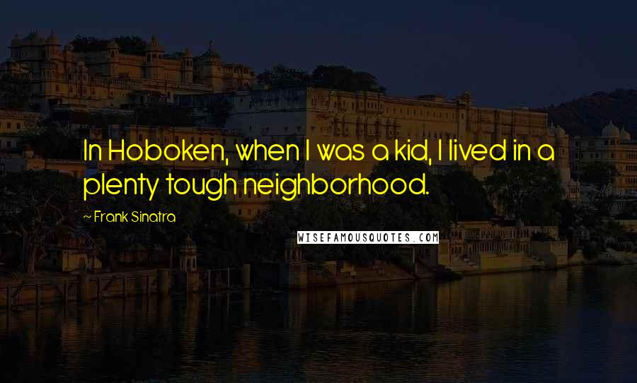 Frank Sinatra Quotes: In Hoboken, when I was a kid, I lived in a plenty tough neighborhood.