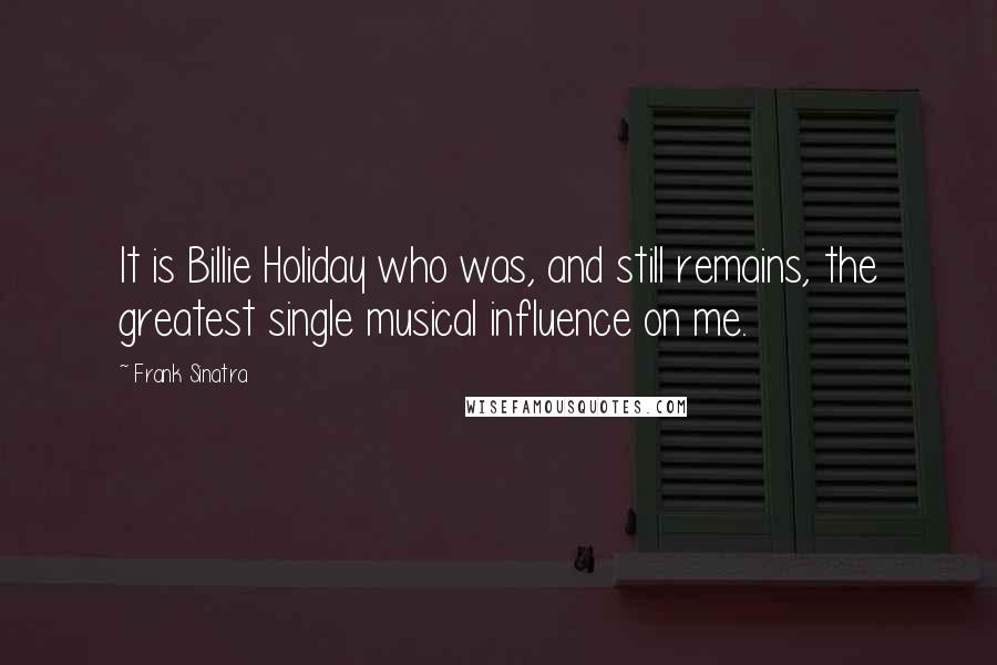 Frank Sinatra Quotes: It is Billie Holiday who was, and still remains, the greatest single musical influence on me.