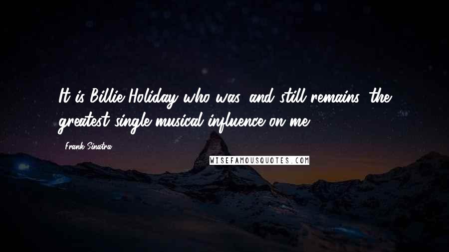 Frank Sinatra Quotes: It is Billie Holiday who was, and still remains, the greatest single musical influence on me.