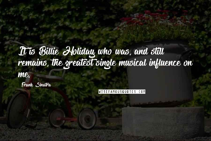 Frank Sinatra Quotes: It is Billie Holiday who was, and still remains, the greatest single musical influence on me.